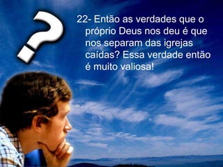 22- Então as verdades que o
próprio Deus nos deu é que
nos separam das igrejas
caídas? Essa verdade então
é muito valiosa!
 