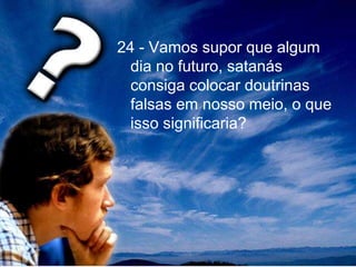 24 - Vamos supor que algum
dia no futuro, satanás
consiga colocar doutrinas
falsas em nosso meio, o que
isso significaria?
 