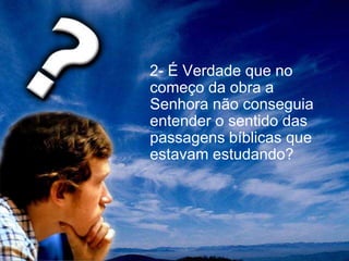 2- É Verdade que no
começo da obra a
Senhora não conseguia
entender o sentido das
passagens bíblicas que
estavam estudando?
 