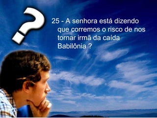 25 - A senhora está dizendo
que corremos o risco de nos
tornar irmã da caída
Babilônia ?
 