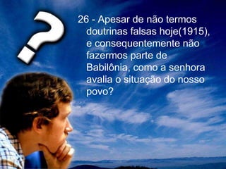 26 - Apesar de não termos
doutrinas falsas hoje(1915),
e consequentemente não
fazermos parte de
Babilônia, como a senhora
avalia o situação do nosso
povo?
 
