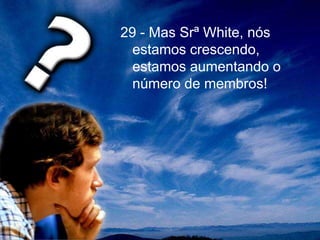 29 - Mas Srª White, nós
estamos crescendo,
estamos aumentando o
número de membros!
 
