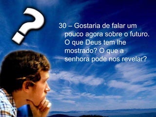 30 – Gostaria de falar um
pouco agora sobre o futuro.
O que Deus tem lhe
mostrado? O que a
senhora pode nos revelar?
 