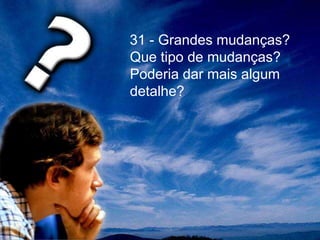 31 - Grandes mudanças?
Que tipo de mudanças?
Poderia dar mais algum
detalhe?
 
