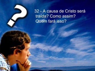 32 - A causa de Cristo será
traída? Como assim?
Quem fará isso?
 