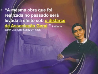 • “A mesma obra que foi
realizada no passado será
levada a efeito sob o disfarce
da Associação Geral.” Letter to
Elder O.A. Olsen, may 31, 1896.
 
