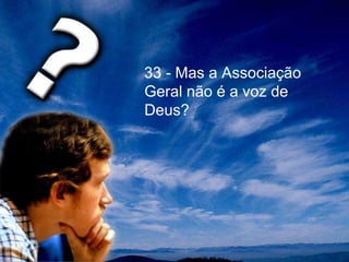 33 - Mas a Associação
Geral não é a voz de
Deus?
 