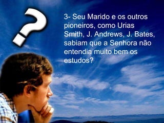 3- Seu Marido e os outros
pioneiros, como Urias
Smith, J. Andrews, J. Bates,
sabiam que a Senhora não
entendia muito bem os
estudos?
 