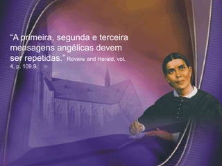 “A primeira, segunda e terceira
mensagens angélicas devem
ser repetidas.” Review and Herald, vol.
4, p. 109.9.
 