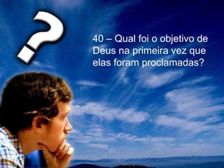 40 – Qual foi o objetivo de
Deus na primeira vez que
elas foram proclamadas?
 