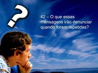 42 – O que essas
mensagens irão denunciar
quando forem repetidas?
 
