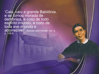 ‘Caiu, caiu a grande Babilônia,
e se tornou morada de
demônios, e coito de todo
espírito imundo, e coito de
toda ave imunda e
aborrecível”. Review and Herald, vol. 4,
p. 109.9.
 