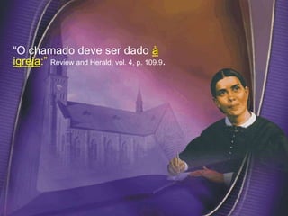 “O chamado deve ser dado à
igreja:” Review and Herald, vol. 4, p. 109.9.
 