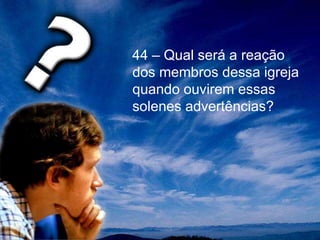 44 – Qual será a reação
dos membros dessa igreja
quando ouvirem essas
solenes advertências?
 