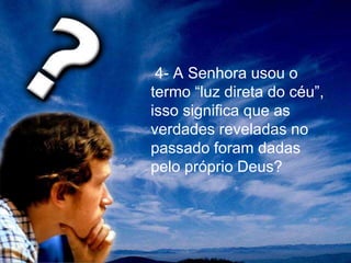 4- A Senhora usou o
termo “luz direta do céu”,
isso significa que as
verdades reveladas no
passado foram dadas
pelo próprio Deus?
 