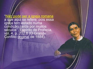 “Não pode ser a igreja romana
a que aqui se refere; pois essa
igreja tem estado numa
condição caída por muitos
séculos”. Espírito de Profecia,
vol. 4, p. 232.8 (O Grande
Conflito original de 1884).
 