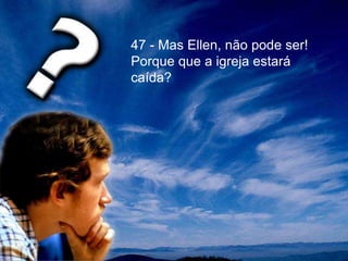 47 - Mas Ellen, não pode ser!
Porque que a igreja estará
caída?
 