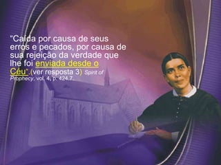 “Caída por causa de seus
erros e pecados, por causa de
sua rejeição da verdade que
lhe foi enviada desde o
Céu”.(ver resposta 3) Spirit of
Prophecy, vol. 4, p. 424.7.
 