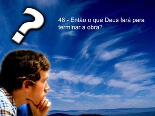 48 - Então o que Deus fará para
terminar a obra?
 