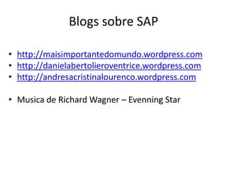 Blogs sobre SAP

• http://maisimportantedomundo.wordpress.com
• http://danielabertolieroventrice.wordpress.com
• http://andresacristinalourenco.wordpress.com

• Musica de Richard Wagner – Evenning Star
 