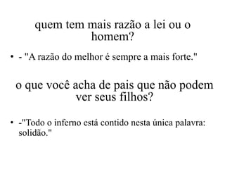 quem tem mais razão a lei ou o
               homem?
• - "A razão do melhor é sempre a mais forte."

 o que você acha de pais que não podem
            ver seus filhos?
• -"Todo o inferno está contido nesta única palavra:
  solidão."
 