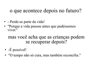 o que acontece depois no futuro?
• - Perde-se parte da vida!
• "Porque a vida passou antes que pudéssemos
  viver."
  mas você acha que as crianças podem
         se recuperar depois?
• -É possível!
• "O tempo não só cura, mas também reconcilia."
 