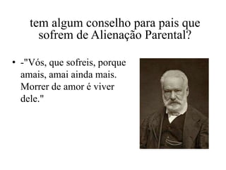 tem algum conselho para pais que
      sofrem de Alienação Parental?

• -"Vós, que sofreis, porque
  amais, amai ainda mais.
  Morrer de amor é viver
  dele."
 