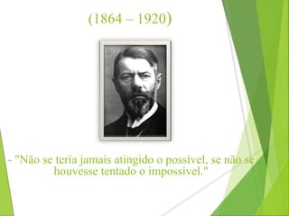 (1864 – 1920) 
- "Não se teria jamais atingido o possível, se não se 
houvesse tentado o impossível." 
