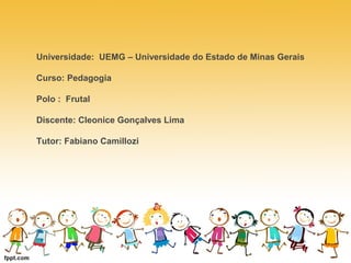 Universidade: UEMG – Universidade do Estado de Minas Gerais 
Curso: Pedagogia 
Polo : Frutal 
Discente: Cleonice Gonçalves Lima 
Tutor: Fabiano Camillozi 
