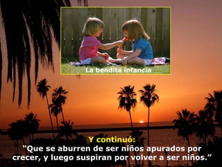 Y continuó: “ Que se aburren de ser niños apurados por crecer, y luego suspiran por volver a ser niños.” La bendita infancia 