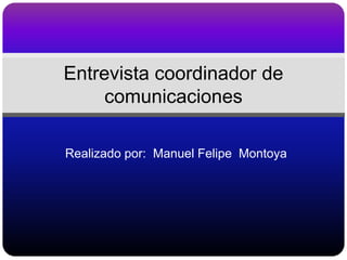 Realizado por: Manuel Felipe Montoya
Entrevista coordinador de
comunicaciones
 