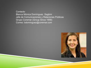 Contacto 
Blanca Mónica Domínguez Sagbini 
Jefe de Comunicaciones y Relaciones Públicas 
Grupo Coremar (Group Since 1958) 
Correo: bdominguez@coremar.com 
