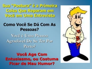 Sua “Postura” é a Primeira
Coisa Que Reparam em
Você em Uma Entrevista
Como Você Se Dá Com As
Pessoas?

Você è Uma Pessoa
Agradável De Se Ter Por
Perto?
Você Age Com
Entusiasmo, ou Costuma
Ficar de Mau Humor?

 
