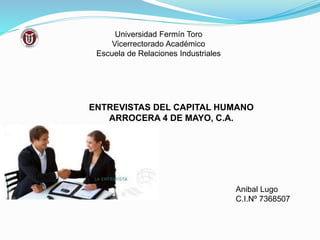 Universidad Fermín Toro
Vicerrectorado Académico
Escuela de Relaciones Industriales
ENTREVISTAS DEL CAPITAL HUMANO
ARROCERA 4 DE MAYO, C.A.
Anibal Lugo
C.I.Nº 7368507
 