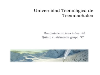 Universidad Tecnológica de Tecamachalco Mantenimiento área industrial Quinto cuatrimestre grupo  “C”  