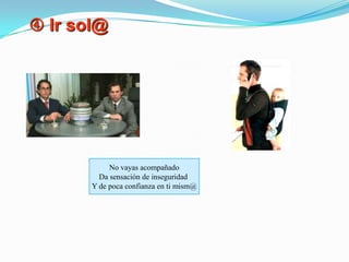  Ir sol@No vayas acompañadoDa sensación de inseguridad Y de poca confianza en ti mism@