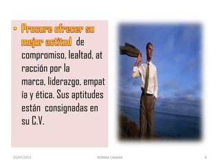 de
compromiso, lealtad, at
racción por la
marca, liderazgo, empat
ía y ética. Sus aptitudes
están consignadas en
su C.V.
23/07/2013 NORMA CABANA 8
 