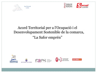 Acord Territorial per a l’Ocupació i el
Desenvolupament Sostenible de la comarca,
“La Safor emprén”
Acord Territorial
La Safor
 
