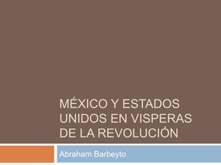 MÉXICO Y ESTADOS
UNIDOS EN VISPERAS
DE LA REVOLUCIÓN
Abraham Barbeyto

 