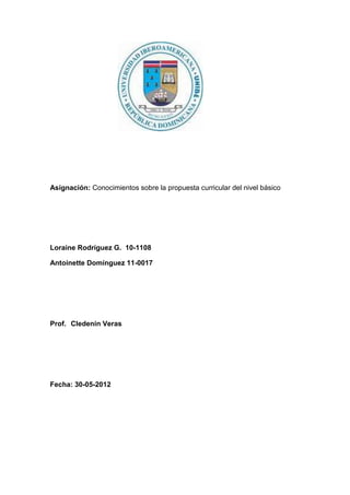 Asignación: Conocimientos sobre la propuesta curricular del nivel básico




Loraine Rodríguez G. 10-1108

Antoinette Domínguez 11-0017




Prof. Cledenin Veras




Fecha: 30-05-2012
 