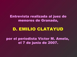 Entrevista realizada al juez de menores de Granada, D. EMILIO CLATAYUD  por el periodista Víctor M. Amela,  el 7 de junio de 2007. 