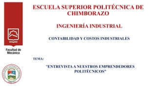 ESCUELA SUPERIOR POLITÉCNICA DE
CHIMBORAZO
INGENIERÍA INDUSTRIAL
CONTABILIDAD Y COSTOS INDUSTRIALES
TEMA:
“ENTREVISTA A NUESTROS EMPRENDEDORES
POLITÉCNICOS”
 