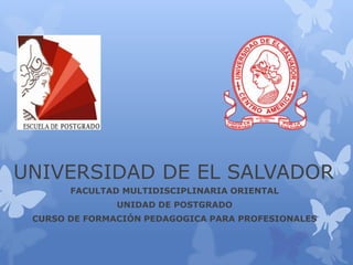 UNIVERSIDAD DE EL SALVADOR
FACULTAD MULTIDISCIPLINARIA ORIENTAL
UNIDAD DE POSTGRADO
CURSO DE FORMACIÓN PEDAGOGICA PARA PROFESIONALES
 