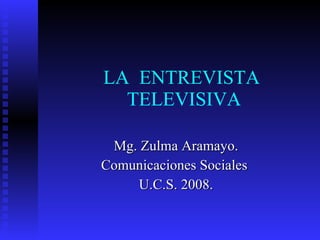 LA  ENTREVISTA  TELEVISIVA Mg. Zulma Aramayo. Comunicaciones Sociales  U.C.S. 2008. 