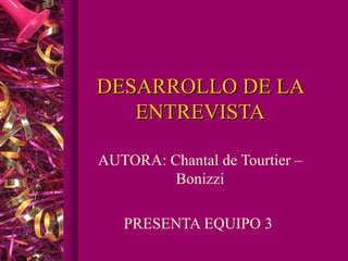 DESARROLLO DE LA
   ENTREVISTA

AUTORA: Chantal de Tourtier –
         Bonizzi

   PRESENTA EQUIPO 3
 