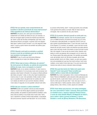 ETCO: Na sua opinião, esse comportamento do                          eu ia levar minha família, claro!”, mostra que existe uma confusão
brasileiro é devido à juventude da nossa democracia?                 muito grande entre público e privado. Não só nesse caso da
Falta experiência da vivência democrática?                           corrupção, mas no exercício do dia a dia mesmo.
RUFFATO: Um pouco, sim, acho que nunca estivemos
exatamente num estado de direito em que, por exemplo, os             ETCO: É só prestar atenção quando se anda pela rua...
atos de corrupção sejam punidos da maneira que deveriam              RUFFATO: Por exemplo, quando você vê uma pessoa passar
ser. Assim, onde não há essa contrapartida, quer dizer, onde         com um BMW tomando uma latinha de cerveja, já é um crime.
silenciamos frente à corrupção, é quando você ouve alguém            E ainda atira a lata pela janela, um segundo crime! É como se
falar assim “político é tudo corrupto” e aí o ato seguinte é falar   aqui a gente compreendesse assim: o que é de todo mundo não
assim “o que eu queria mesmo era também ser político para            é de ninguém. É o contrário, na verdade, o que é de todo mundo
roubar também”.                                                      deveria ser de todo mundo, todos nós teríamos que estar atentos
                                                                     para o que é de todo mundo. No entanto, já que é de todo mundo
ETCO: Quando você está na estrada e o policial                       não é de ninguém. E isso se dá nos vários níveis. Quando você
te para e você dá um dinheiro para ele te liberar,                   passa no sinal e as pessoas não conseguem ver um menino de
isso também é corrupção, não?                                        rua. Porque aquilo não existe para elas. Um bandido que assalta
RUFFATO: É isso. Eu acho que não existe diferença                    você, ele também não te vê. Ele não só assalta, ele te mata,
entre corrupção de um real e de milhões de reais.                    porque também não te vê. Então, é assim, eu acho que a gente
                                                                     vive uma sociedade em que isso fica muito confuso, tudo muito
ETCO: Talvez seja só essa a diferença, de valores?                   nublado, nunca nada é muito claro aqui. E eu acho que de certa
Se você pensar em Brasília, os valores de orçamentos,                maneira isso está um pouco colocado nessa antologia.
bilhões de reais, mas a corrupção é a mesma?
RUFFATO: Exato, só os valores monetários. O valor moral é o          ETCO: De qual dos textos de ‘Sabe com quem está
mesmo, mesmíssimo. E aí incomoda muito você conversar com            falando?’ você mais gosta? Qual acredita que
pessoas e elas ficarem criticando “ah, porque no Brasil políticos    melhor define a nossa falta de identidade?
são todos corruptos” e elas, no dia a dia, fazem exatamente a        RUFFATO: Sou muito machadiano. Acho o texto do Machado de
mesma coisa. E o pior: nem percebem. Então, existe um lado           Assis (“Teoria do Medalhão”), pelo sarcasmo dele, pela época em
que é a questão mesmo da gente não ter a prática de viver            que ele foi escrito, e pelo texto mesmo, acho que é um ótimo
num estado de direito em que você tem deveres e direitos             resumo. Acho que ali ele quer dizer: “cara, isso aqui é uma m...,
muito claros. E segundo, há uma questão cultural muito forte.        vamos então fazer o melhor possível, vamos roubar”. Embora
                                                                     pareça irônico, não é irônico, é sério, aquilo ali é verdade!
ETCO: De que maneira a cultura interfere?
RUFFATO: Existe uma questão cultural que está arraigada              ETCO: Você disse que procura, com estas antologias,
mesmo, e aí sim nós temos alguns autores que já trataram             dar uma ‘panorâmica’ sobre o assunto. Essa panorâmi-
dessa questão, da questão do patrimonialismo brasileiro, onde        ca também inclui o aspecto regional? Porque temos
essa coisa do público e do privado não é muito clara. Tanto          o conto do João Ubaldo Ribeiro (“O Magnata do Voto”),
que o nepotismo no Brasil, embora seja proibido, a população         que é sobre o típico coronel nordestino, e temos
não acha anormal. Quando você fala assim “ah, se eu tivesse...       também o conto do [Érico] Veríssimo (“Os Devaneios




                                                                                                     Abril de 2013 / Nº 20 - Ano 10   | 13
 