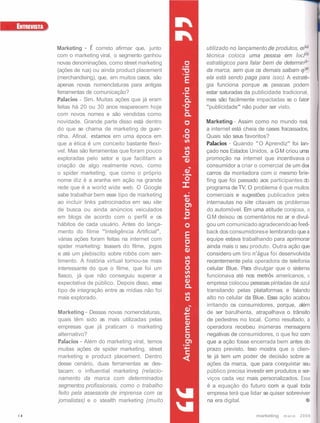 Marketing - É correto afirmar que, junto
com o marketing viral, o segmento ganhou
novas denominações, como street marketing
(ações de rua) ou ainda product placement
(merchandising), que, em muitos casos, são
apenas novas nomenclaturas para antigas
ferramentas de comunicação?
                                             utilizado no lançamento de produtos, e
                                             técnica coloca uma pessoa em locak

                                             da marca, sem que os demais saibam que
                                                                                     s

                                             estratégicos para falar bem de determina-
                                                                                       1
                                             ela está sendo paga para isso). A estraté.,
                                             gia funciona porque as pessoas podem
                                             estar saturadas da publicidade tradicional,
Palacios - Sim. Muitas ações que já eram     mas são facilmente impactadas se o fato^
feitas há 20 ou 30 anos reaparecem hoje      "publicidade" não puder ser visto.
com novos nomes e são vendidas como
novidade. Grande parte disso está dentro     Marketing - Assim como no mundo real,
do que se chama de marketing de guer-        a internet está cheia de cases fracassados,
rilha. Afinal, estamos em uma época em       Quais são seus favoritos?
que a ética é um conceito bastante flexí-    Palacios - Quando "O Aprendiz" foi lan-
vel. Mas são ferramentas que foram pouco     çado nos Estados Unidos, a G M criou uma
exploradas pelo setor e que facilitam a      promoção na internet que incentivava o
criação de algo realmente novo, como         consumidor a criar o comercial de um dos
o spider marketing, que como o próprio       carros da montadora com o mesmo brie-
nome diz é a aranha em ação na grande        fing que foi passado aos participantes do
rede que é a world wide web. O Google        programa de TV. O problema é que muitos
sabe trabalhar bem esse tipo de marketing    comerciais e sugestões publicados pelos
ao incluir links patrocinados em seu site    internautas no site citavam os problemas
de busca ou ainda anúncios veiculados        do automóvel. Em uma atitude corajosa, a
em blogs de acordo com o perfil e os         G M deixou os comentários no ar e divul-
hábitos de cada usuário. Antes do lança-     gou um comunicado agradecendo ao feed-
mento do filme "Inteligência Artificial",    back dos consumidores e lembrando que a
 várias ações foram feitas na internet com   equipe estava trabalhando para aprimorar
spider rnarketing: teasers do filme, jogos   ainda mais o seu produto. Outra ação que
e até um plebiscito sobre robôs com sen-     considero um tiro n'água foi desenvolvida
timento. A história virtual tornou-se mais   recentemente pela operadora de telefonia
interessante do que o filme, que foi um      celular Blue. Para divulgar que o sistema
 fiasco, já que não conseguiu superar a      funcionava até nos metros americanos, a
expectativa de público. Depois disso, esse   empresa colocou pessoas pintadas de azul
tipo de integração entre as mídias não foi   transitando pelas plataformas e falando
mais explorado.                              alto no celular da Blue. Essa ação acabou
                                             irritando os consumidores, porque, além
Marketing - Dessas novas nomenclaturas,      de ser barulhenta, atrapalhava o trânsito
quais têm sido as mais utilizadas pelas      de pedestres no local. Como resultado, a
empresas que já praticam o marketing         operadora recebeu inúmeras mensagens
alternativo?                                 negativas de consumidores, o que fez com
Palacios - Além do marketing viral, temos    que a ação fosse encerrada bem antes do
muitas ações de spider marketing, street     prazo previsto. Isso mostra que o clien-
marketing e product placement. Dentro        te já tem um poder de decisão sobre a     s
desse cenário, duas ferramentas se des-      ações da marca, que para co~quistar     seu
tacam: o influential marketing (relacio-     público precisa investir em produtos e ser-
namento da marca com determinados            viços cada vez mais personalizados. Essa
segmentos profissionais, como o trabalho     é a equação do futuro com a qual toda
feito pela assessoria de imprensa com os     empresa terá que lidar se quiser sobreviver
jornalistas) e o stealth marketing (muito    na era digital.                           Q)


                                                                  marketing m a i o   2006
 