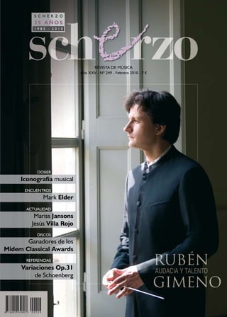 S C H E R Z O
          25 AÑOS
          1985 - 2010




                                  REVISTA DE MÚSICA
                            Año XXV - Nº 249 - Febrero 2010 - 7 €




           DOSIER
     Iconografía musical
      ENCUENTROS
              Mark Elder
       ACTUALIDAD
          Mariss Jansons
         Jesús Villa Rojo
           DISCOS
       Ganadores de los
Midem Classical Awards
       REFERENCIAS
     Variaciones Op.31
          de Schoenberg
 