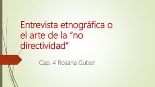 Entrevista etnográfica o
el arte de la “no
directividad”
Cap. 4 Rosana Guber
 