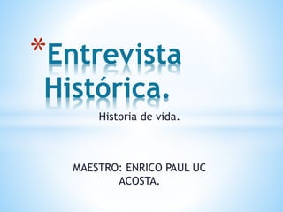 Historia de vida.
MAESTRO: ENRICO PAUL UC
ACOSTA.
*Entrevista
Histórica.
 